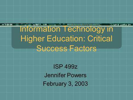 Information Technology in Higher Education: Critical Success Factors ISP 499z Jennifer Powers February 3, 2003.