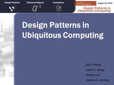 1 Design PatternsUbiComp PatternsEvaluations Design Patterns in Ubiquitous Computing Eric Chung Jason I. Hong Jimmy Lin James A. Landay.