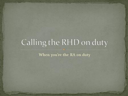 When you’re the RA on duty. These P’s are designed to give RA’s an easy way to remember when to call the RHD on duty. The P’s are Police Parents Persona.