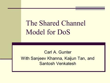 The Shared Channel Model for DoS Carl A. Gunter With Sanjeev Khanna, Kaijun Tan, and Santosh Venkatesh.