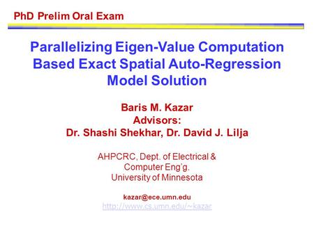 PhD Prelim Oral Exam Parallelizing Eigen-Value Computation Based Exact Spatial Auto-Regression Model Solution Baris M. Kazar Advisors: Dr. Shashi Shekhar,