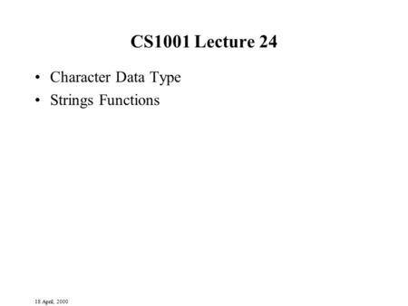 18 April, 2000 CS1001 Lecture 24 Character Data Type Strings Functions.