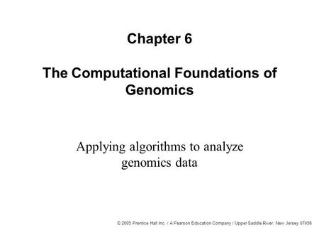 © 2005 Prentice Hall Inc. / A Pearson Education Company / Upper Saddle River, New Jersey 07458 Chapter 6 The Computational Foundations of Genomics Applying.