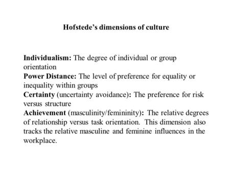 Individualism: The degree of individual or group orientation Power Distance: The level of preference for equality or inequality within groups Certainty.