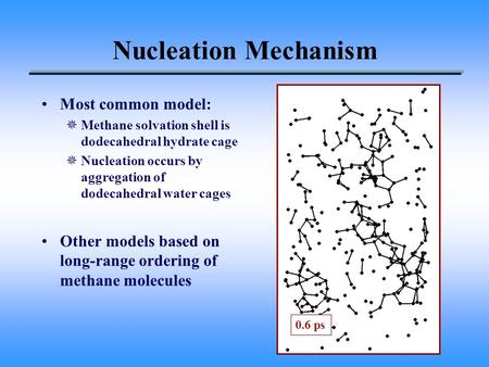 Nucleation Mechanism Most common model: ¯Methane solvation shell is dodecahedral hydrate cage ¯Nucleation occurs by aggregation of dodecahedral water cages.