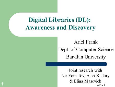 A.Frank 1 Digital Libraries (DL): Awareness and Discovery Ariel Frank Dept. of Computer Science Bar-Ilan University Joint research with Nir Yom Tov, Alon.