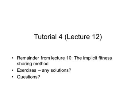 Tutorial 4 (Lecture 12) Remainder from lecture 10: The implicit fitness sharing method Exercises – any solutions? Questions?