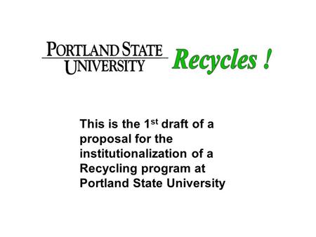 Title page This is the 1st draft of a proposal for the institutionalization of a Recycling program at Portland State University.