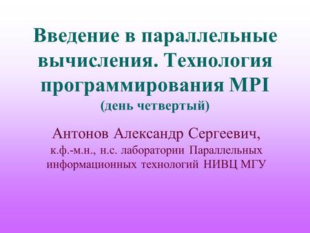 Введение в параллельные вычисления. Технология программирования MPI (день четвертый) Антонов Александр Сергеевич, к.ф.-м.н., н.с. лаборатории Параллельных.