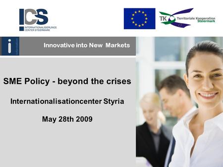 SME Policy - beyond the crises Internationalisationcenter Styria May 28th 2009 Innovative into New Markets.