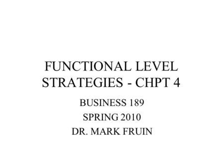 FUNCTIONAL LEVEL STRATEGIES - CHPT 4 BUSINESS 189 SPRING 2010 DR. MARK FRUIN.