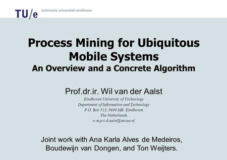 Process Mining for Ubiquitous Mobile Systems An Overview and a Concrete Algorithm Prof.dr.ir. Wil van der Aalst Eindhoven University of Technology Department.