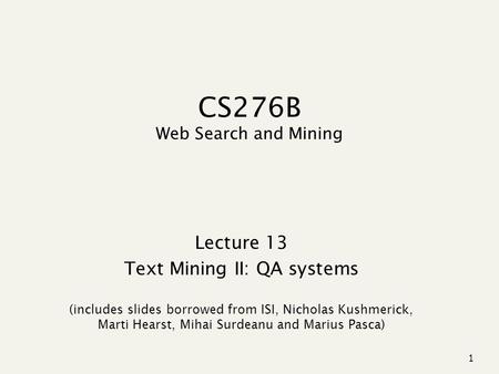 1 CS276B Web Search and Mining Lecture 13 Text Mining II: QA systems (includes slides borrowed from ISI, Nicholas Kushmerick, Marti Hearst, Mihai Surdeanu.