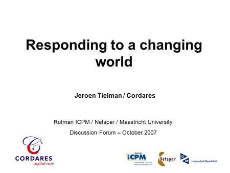 Rotman ICPM / Netspar / Maastricht University Discussion Forum – October 2007 Responding to a changing world Jeroen Tielman / Cordares.