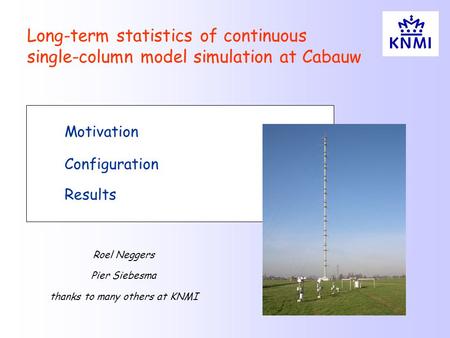 Motivation Configuration Results Long-term statistics of continuous single-column model simulation at Cabauw Roel Neggers Pier Siebesma thanks to many.