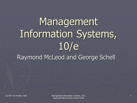 © 2007 by Prentice Hall Management Information Systems, 10/e Raymond McLeod and George Schell 1 Management Information Systems, 10/e Raymond McLeod and.