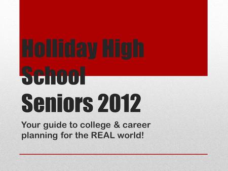 Holliday High School Seniors 2012 Your guide to college & career planning for the REAL world!