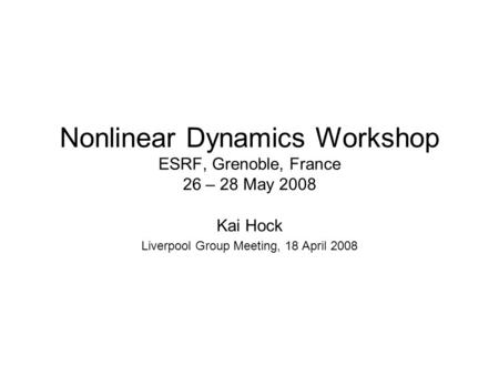 Nonlinear Dynamics Workshop ESRF, Grenoble, France 26 – 28 May 2008 Kai Hock Liverpool Group Meeting, 18 April 2008.