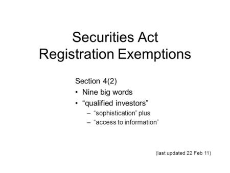 Securities Act Registration Exemptions Section 4(2) Nine big words “qualified investors” –“sophistication” plus –“access to information” (last updated.