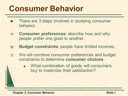 Consumer Behavior There are 3 steps involved in studying consumer behavior. Consumer preferences: describe how and why people prefer one good to another.