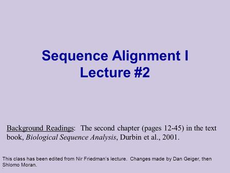 . Sequence Alignment I Lecture #2 This class has been edited from Nir Friedman’s lecture. Changes made by Dan Geiger, then Shlomo Moran. Background Readings: