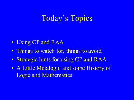 Today’s Topics Using CP and RAA Things to watch for, things to avoid Strategic hints for using CP and RAA A Little Metalogic and some History of Logic.