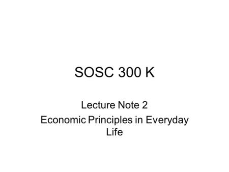 SOSC 300 K Lecture Note 2 Economic Principles in Everyday Life.