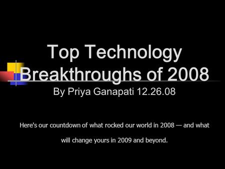 Top Technology Breakthroughs of 2008 By Priya Ganapati 12.26.08 Here's our countdown of what rocked our world in 2008 — and what will change yours in 2009.