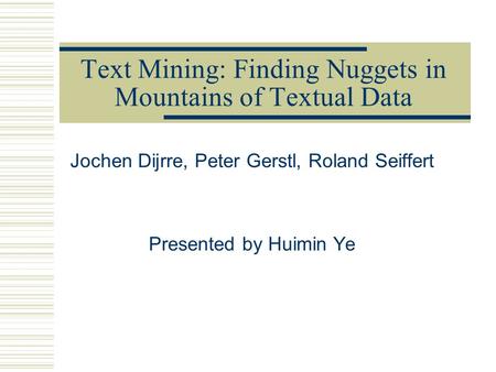 Text Mining: Finding Nuggets in Mountains of Textual Data Jochen Dijrre, Peter Gerstl, Roland Seiffert Presented by Huimin Ye.