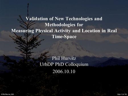 © Phil Hurvitz, 2006Slide 1 (of 26) Validation of New Technologies and Methodologies for Measuring Physical Activity and Location in Real Time-Space Phil.