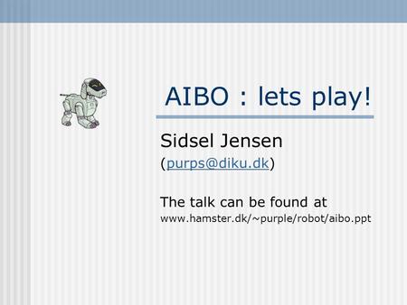 AIBO : lets play! Sidsel Jensen The talk can be found at