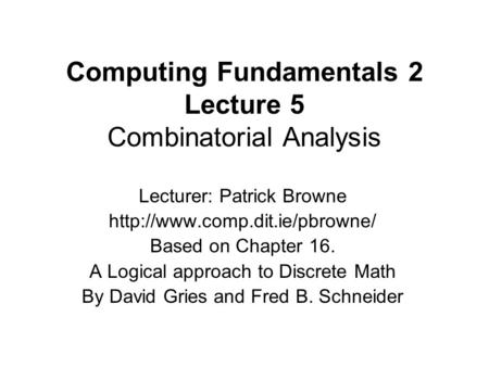 Computing Fundamentals 2 Lecture 5 Combinatorial Analysis Lecturer: Patrick Browne  Based on Chapter 16. A Logical approach.