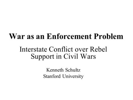 War as an Enforcement Problem Interstate Conflict over Rebel Support in Civil Wars Kenneth Schultz Stanford University.