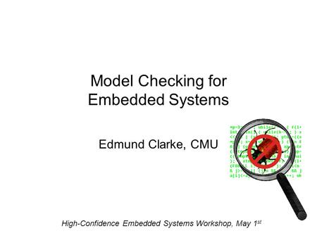 Model Checking for Embedded Systems Edmund Clarke, CMU High-Confidence Embedded Systems Workshop, May 1 st.