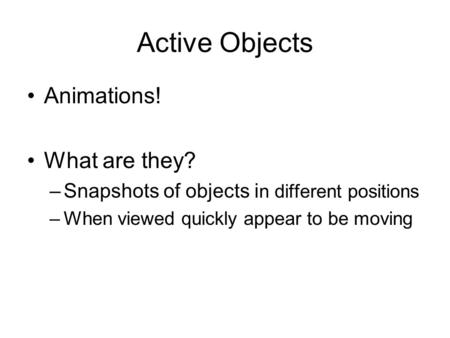 Active Objects Animations! What are they? –Snapshots of objects i n different positions –When viewed quickly appear to be moving.