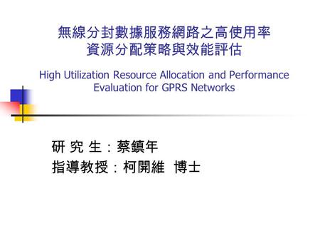 High Utilization Resource Allocation and Performance Evaluation for GPRS Networks 研 究 生：蔡鎮年 指導教授：柯開維 博士 無線分封數據服務網路之高使用率 資源分配策略與效能評估.