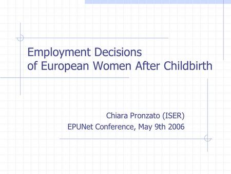 Employment Decisions of European Women After Childbirth Chiara Pronzato (ISER) EPUNet Conference, May 9th 2006.