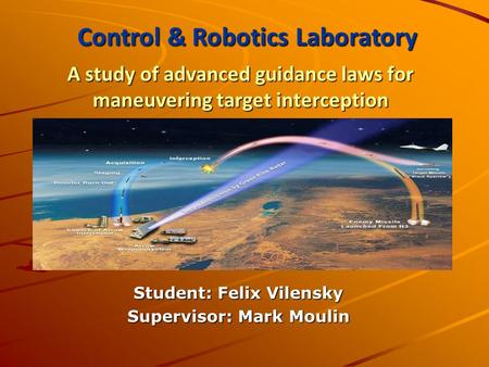 A study of advanced guidance laws for maneuvering target interception Student: Felix Vilensky Supervisor: Mark Moulin Control & Robotics Laboratory.