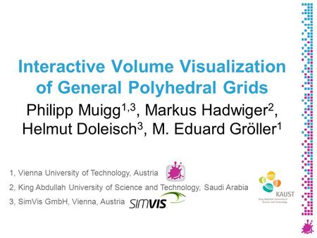 Interactive Volume Visualization of General Polyhedral Grids Philipp Muigg 1,3, Markus Hadwiger 2, Helmut Doleisch 3, M. Eduard Gröller 1 1, Vienna University.