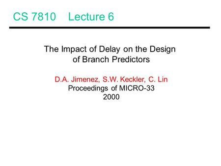 CS 7810 Lecture 6 The Impact of Delay on the Design of Branch Predictors D.A. Jimenez, S.W. Keckler, C. Lin Proceedings of MICRO-33 2000.