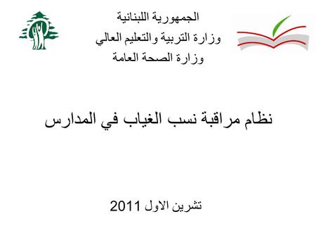 نظام مراقبة نسب الغياب في المدارس تشرين الاول 2011 الجمهورية اللبنانية وزارة التربية والتعليم العالي وزارة الصحة العامة.