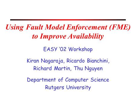 Using Fault Model Enforcement (FME) to Improve Availability EASY ’02 Workshop Kiran Nagaraja, Ricardo Bianchini, Richard Martin, Thu Nguyen Department.