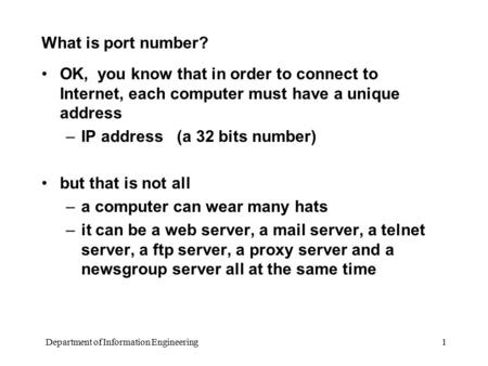 Department of Information Engineering 1 What is port number? OK, you know that in order to connect to Internet, each computer must have a unique address.