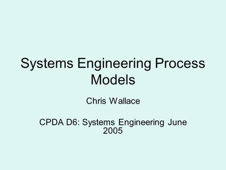 Systems Engineering Process Models Chris Wallace CPDA D6: Systems Engineering June 2005.