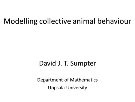 Modelling collective animal behaviour David J. T. Sumpter Department of Mathematics Uppsala University.