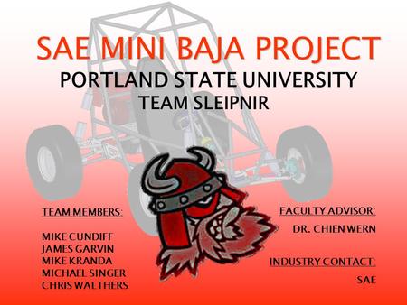 SAE MINI BAJA PROJECT SAE MINI BAJA PROJECT PORTLAND STATE UNIVERSITY TEAM MEMBERS: MIKE CUNDIFF JAMES GARVIN MIKE KRANDA MICHAEL SINGER CHRIS WALTHERS.