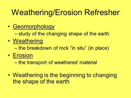 Weathering/Erosion Refresher Geomorphology –study of the changing shape of the earth Weathering –the breakdown of rock “in situ” (in place) Erosion –the.