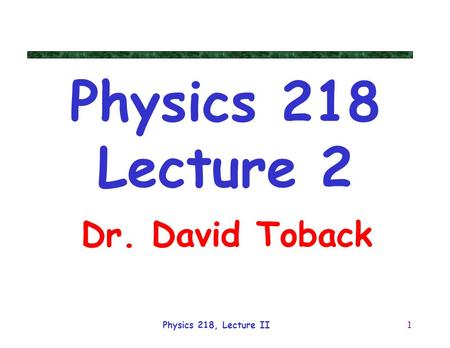 Physics 218, Lecture II1 Dr. David Toback Physics 218 Lecture 2.