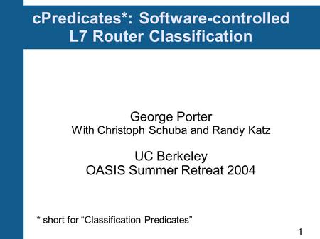 1 cPredicates*: Software-controlled L7 Router Classification George Porter With Christoph Schuba and Randy Katz UC Berkeley OASIS Summer Retreat 2004 *