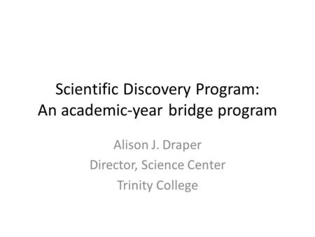 Scientific Discovery Program: An academic-year bridge program Alison J. Draper Director, Science Center Trinity College.